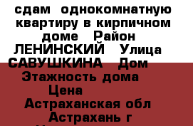 сдам  однокомнатную квартиру в кирпичном доме › Район ­ ЛЕНИНСКИЙ › Улица ­ САВУШКИНА › Дом ­ 50 › Этажность дома ­ 9 › Цена ­ 10 000 - Астраханская обл., Астрахань г. Недвижимость » Квартиры аренда   